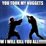 light saber duel | YOU TOOK MY NUGGETS; NOW I WILL KILL YOU ALL!!!!!!!!!! | image tagged in light saber duel | made w/ Imgflip meme maker