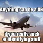 Look! Up in the sky! | Anything can be a UFO; if you really suck at identifying stuff | image tagged in air plane | made w/ Imgflip meme maker