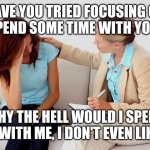 Wtf is Me time? | HAVE YOU TRIED FOCUSING ON YOU? SPEND SOME TIME WITH YOURSELF. WHY THE HELL WOULD I SPEND TIME WITH ME, I DON'T EVEN LIKE ME. | image tagged in therapist | made w/ Imgflip meme maker