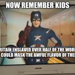 Now Remember Kids | NOW REMEMBER KIDS; BRITAIN ENSLAVED OVER HALF OF THE WORLD SO THEY COULD MASK THE AWFUL FLAVOR OF THEIR FOOD! | image tagged in now remember kids | made w/ Imgflip meme maker