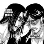 Eren Yeager staring at Grisha Yeager | SCROLL THROUGH MEMES. BUT IT’S 4 AM AND I HAVE SCHOOL.. | image tagged in eren yeager staring at grisha yeager | made w/ Imgflip meme maker