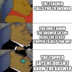 Close save | THE TEACHER CALLS YOU TO ANSWER; YOU DON'T KNOW THE ANSWER SO SHE ASKS THE CLASS TOPPER TO HELP YOU OUT; THE TOPPER SAYS HE DOESN'T KNOW THE ANSWER | image tagged in x better x even better x | made w/ Imgflip meme maker