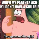 You gave me the ugly | WHEN MY PARENTS ASK WHY I DON’T HAVE A GIRLFRIEND | image tagged in you gave me the ugly | made w/ Imgflip meme maker
