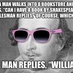 Shakespeare | A MAN WALKS INTO A BOOKSTORE AND ASKS, “CAN I HAVE A BOOK BY SHAKESPEARE?” THE SALESMAN REPLIES, “OF COURSE. WHICH ONE?”; THE MAN REPLIES, “WILLIAM.” | image tagged in cool shakespeare | made w/ Imgflip meme maker