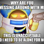 That`s enough Magolor | WHY ARE YOU MESSING AROUND WITH ME; THIS IS UNACCEPTABLE AND I NEED TO BE ALONE FOR NOW | image tagged in that s enough magolor | made w/ Imgflip meme maker