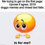 Is it for me? | Me trying to get on the first page:
Upvote if agree, 2018 doggo memes and rinsed text fails: | image tagged in is it for me | made w/ Imgflip meme maker