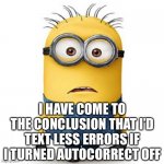 Just My O’minion | I HAVE COME TO THE CONCLUSION THAT I’D TEXT LESS ERRORS IF I TURNED AUTOCORRECT OFF | image tagged in minions,autocorrect paradox,my ominion | made w/ Imgflip meme maker
