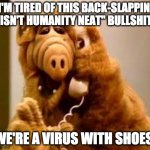 A virus with shoes | I'M TIRED OF THIS BACK-SLAPPIN' "ISN'T HUMANITY NEAT" BULLSHIT. WE'RE A VIRUS WITH SHOES. | image tagged in alf,humanity,people,loner | made w/ Imgflip meme maker