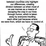 Calvin's dad | Memes about the different qualities of life between countries only highlight our differences, creating division between us when most of us use memes as a means of escaping the crap in our lives through humor, which is taken away by everyone insulting each other just because where we were from, which we have no control of. | image tagged in calvin's dad | made w/ Imgflip meme maker