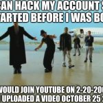 ... | I CAN HACK MY ACCOUNT SO I STARTED BEFORE I WAS BORN; I WOULD JOIN YOUTUBE ON 2-20-2009
AND I UPLOADED A VIDEO OCTOBER 25 2009 | image tagged in youtube,october,before it was cool | made w/ Imgflip meme maker