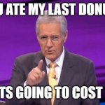 Alex Trebek | YOU ATE MY LAST DONUT? THATS GOING TO COST YOU | image tagged in alex trebeck correct | made w/ Imgflip meme maker