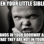 Mad Face | WHEN YOUR LITTLE SIBLING; STANDS IN YOUR DOORWAY AND SAYS THAT THEY ARE NOT IN YOUR ROOM | image tagged in mad face | made w/ Imgflip meme maker