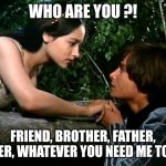 Whatever | WHO ARE YOU ?! FRIEND, BROTHER, FATHER, LOVER, WHATEVER YOU NEED ME TO BE. | image tagged in romeo and juliet | made w/ Imgflip meme maker