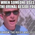 Rick astley you know the rules | WHEN SOMEONE USES THE URINAL BESIDE YOU | image tagged in rick astley you know the rules | made w/ Imgflip meme maker