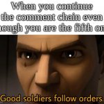 made this in school | When you continue the comment chain even though you are the fifth one | image tagged in good soldiers follow orders | made w/ Imgflip meme maker
