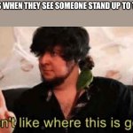 They don’t like seeing you stand up | TEACHERS WHEN THEY SEE SOMEONE STAND UP TO THE BULLY | image tagged in jontron i don't like where this is going | made w/ Imgflip meme maker