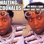 Migos takeoff | ME WAITING FOR MCDONALDS; ME WHEN I GAVE THEM MY MONEY AND THEY SAY WE CLOSED | image tagged in migos takeoff | made w/ Imgflip meme maker