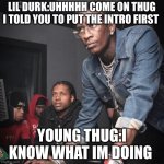 Migos Supervisor New Worker | LIL DURK:UHHHHH COME ON THUG I TOLD YOU TO PUT THE INTRO FIRST; YOUNG THUG:I KNOW WHAT IM DOING | image tagged in migos supervisor new worker | made w/ Imgflip meme maker