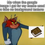 I hate when this happens | Me when the google image I got for my meme used a fake no background texture: | image tagged in angry tom,tom and jerry,cat,memes,book,minecraft | made w/ Imgflip meme maker