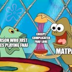 Game theory be like | CREEPY, COMPLICATED FNAF LORE; PERSON WHO JUST LIKES PLAYING FNAF; MATPAT | image tagged in take a look at my crabby patty - spongbob,game theory,fnaf 3 | made w/ Imgflip meme maker