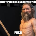 huh? | ME WHEN MY PARENTS ASK HOW MY DAY WAS:; EUGH | image tagged in otzi the iceman | made w/ Imgflip meme maker