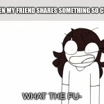 What da f | ME WHEN MY FRIEND SHARES SOMETHING SO CURSED: | image tagged in jaiden animations what the fu- | made w/ Imgflip meme maker