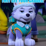 POV: You came home and gave your parents your report card | YOUR PARENTS WHEN THEY SEE YOUR GRADES: | image tagged in bad day everest paw patrol | made w/ Imgflip meme maker