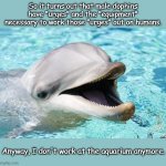 Dumb Joke Dolphin | So it turns out that male dophins have "urges" and the "equipment" necessary to work those "urges" out on humans. Anyway, I don't work at the aquarium anymore. | image tagged in dumb joke dolphin | made w/ Imgflip meme maker