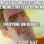 Not bad kid | ME USING IMGFLIP.COM TO MAKE MEMES INSTEAD OF MEMEATIC; EVERYONE ON REDDIT: | image tagged in not bad kid | made w/ Imgflip meme maker