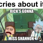 *cries about it* | RICK'S GONNA; MISS SHANNON | image tagged in cries about it | made w/ Imgflip meme maker