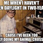 computer nerd | ME WHEN I HAVEN'T SEEN DAYLIGHT IN TWO YEARS CAUSE I'VE BEEN TOO BUSY DOING MY ANIMAL CROSSING | image tagged in computer nerd,gaming,funny memes,funny | made w/ Imgflip meme maker