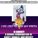 Why did they make it? | PEOPLE ARE MAKING THINGS LIKE THIS AND SELLING IT FOR HUNDREDS; A DRUNK COMBINATION OF GOOFY, DONALD, AND MICKEY | image tagged in that's it i've lost all of my faith in humanity | made w/ Imgflip meme maker