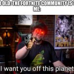 forever | 12 YEAR OLD: THE FORTNITE COMMUNITY IS THE BE-
ME: | image tagged in i want you off this planet,forntnite | made w/ Imgflip meme maker