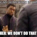 my friend got yelled at for this | ME DOING MY HOMEWORK IN HOMEROOM; TEACHER: WE DON'T DO THAT HERE | image tagged in we dont do that here | made w/ Imgflip meme maker