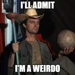 Am too! | I'LL ADMIT; I'M A WEIRDO | image tagged in hawkeye | made w/ Imgflip meme maker