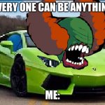 Tricky Car lol | EVERY ONE CAN BE ANYTHING; ME: | image tagged in tricky car lol | made w/ Imgflip meme maker
