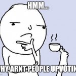 Why not Upvotes? | HMM... WHY ARNT PEOPLE UPVOTING | image tagged in hmm,upvote,why u no,memes | made w/ Imgflip meme maker