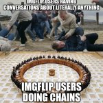 Men Discussing Men Fighting | IMGFLIP USERS HAVING CONVERSATIONS ABOUT LITERALLY ANYTHING; IMGFLIP USERS DOING CHAINS | image tagged in men discussing men fighting | made w/ Imgflip meme maker
