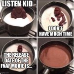 When's it gonna come out?!?!?! | LISTEN KID; I DON'T HAVE MUCH TIME; THE RELEASE DATE OF THE FNAF MOVIE IS... | image tagged in fnaf,fnaf movie,chocolate gorilla,oh wow are you actually reading these tags,stop reading the tags,ha ha tags go brr | made w/ Imgflip meme maker
