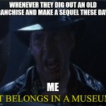 It belongs in a museum | WHENEVER THEY DIG OUT AN OLD FRANCHISE AND MAKE A SEQUEL THESE DAYS; ME | image tagged in it belongs in a museum | made w/ Imgflip meme maker