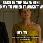 Loyalty or ability | BACK IN THE DAY WHEN I SLAPPED MY TV WHEN IT WASN'T WORKING; MY TV | image tagged in loyalty or ability | made w/ Imgflip meme maker