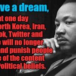 Freedom of Speech | I have a dream, that one day China, North Korea, Iran, Facebook, Twitter and Youtube will no longer condemn and punish people because of the content of their Political beliefs. Yarra Man | image tagged in i have a dream free speech taken,iran,north korea,china | made w/ Imgflip meme maker