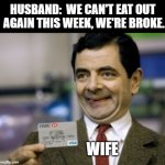 mr bean credit card | HUSBAND:  WE CAN'T EAT OUT 
AGAIN THIS WEEK, WE'RE BROKE. WIFE | image tagged in mr bean credit card,husband wife,broke | made w/ Imgflip meme maker