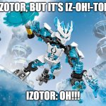 Izotor is Iz-Oh-Tor (Noah Productions Reference) | IZOTOR, BUT IT'S IZ-OH!-TOR; IZOTOR: OH!!! | image tagged in bionicle ice,bionicle | made w/ Imgflip meme maker