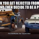 Ha! Capital idea! | WHEN YOU GET REJECTED FROM ART SCHOOL AND THEN DECIDE TO BE A POLITICIAN | image tagged in capital idea,pixar,cars | made w/ Imgflip meme maker