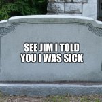 I told Jim I was sick | SEE JIM I TOLD YOU I WAS SICK | image tagged in gravestone,jim,sick | made w/ Imgflip meme maker