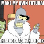 Bender stance | I’LL MAKE MY OWN FUTURAMA; WITH BLACK JACK AND HOOKERS | image tagged in blackjack and hookers | made w/ Imgflip meme maker