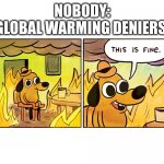 the world is going to hell, and people are just gonna sit there and deny it. | NOBODY:
GLOBAL WARMING DENIERS: | image tagged in this is fine | made w/ Imgflip meme maker