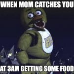 My first meme | WHEN MOM CATCHES YOU; AT 3AM GETTING SOME FOOD | image tagged in five nights at freddy's | made w/ Imgflip meme maker