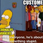 MCWORKER | CUSTOMERS; MCDONALDS WORKERS | image tagged in he's about to do something stupid | made w/ Imgflip meme maker